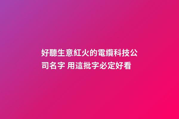 好聽生意紅火的電纜科技公司名字 用這批字必定好看